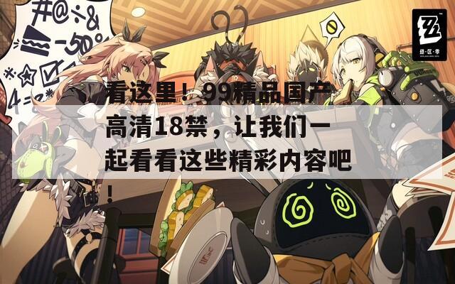 看这里！99精品国产高清18禁，让我们一起看看这些精彩内容吧！