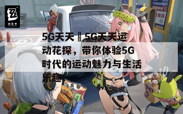 5G天天奭5G天天运动花探，带你体验5G时代的运动魅力与生活乐趣！