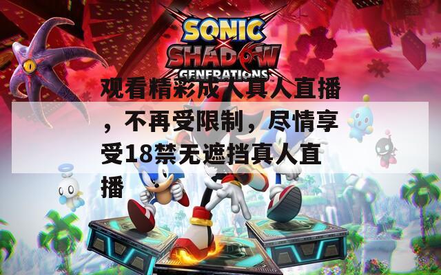 观看精彩成人真人直播，不再受限制，尽情享受18禁无遮挡真人直播