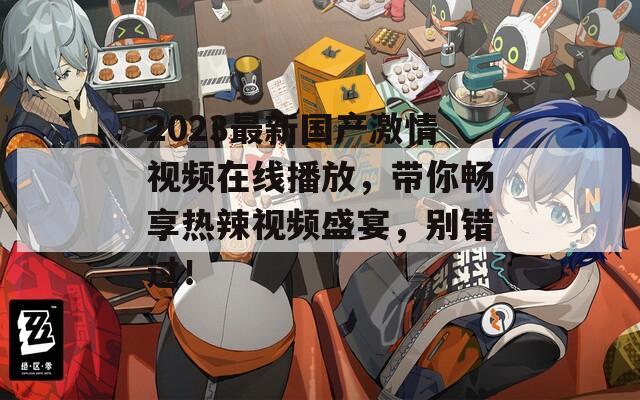 2023最新国产激情视频在线播放，带你畅享热辣视频盛宴，别错过！