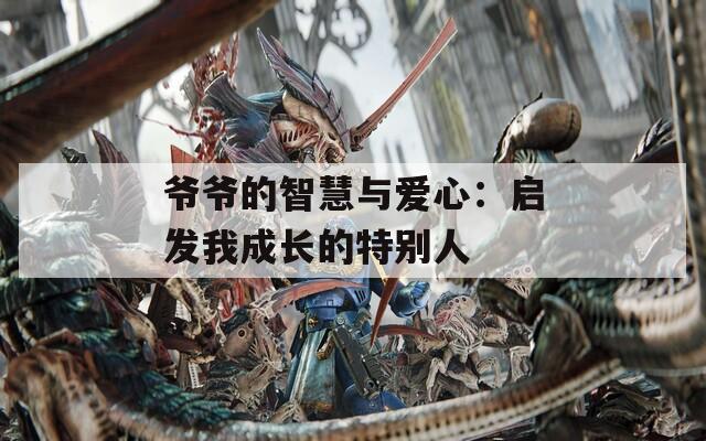爷爷的智慧与爱心：启发我成长的特别人