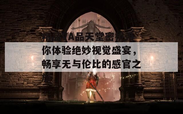 精品VA品天堂密桃带你体验绝妙视觉盛宴，畅享无与伦比的感官之旅
