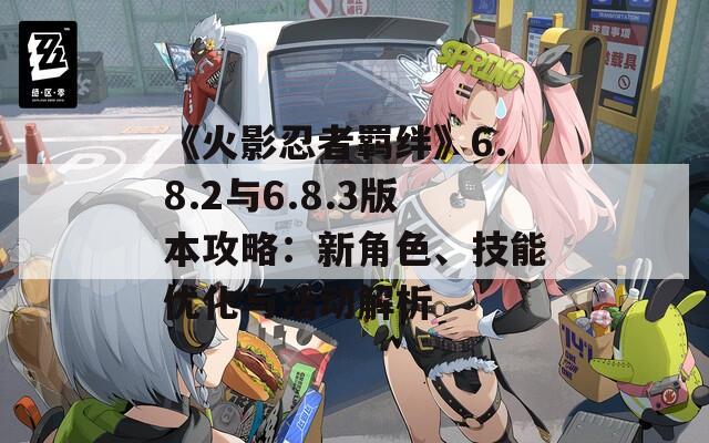 《火影忍者羁绊》6.8.2与6.8.3版本攻略：新角色、技能优化与活动解析