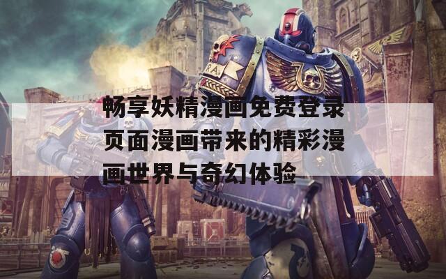 畅享妖精漫画免费登录页面漫画带来的精彩漫画世界与奇幻体验