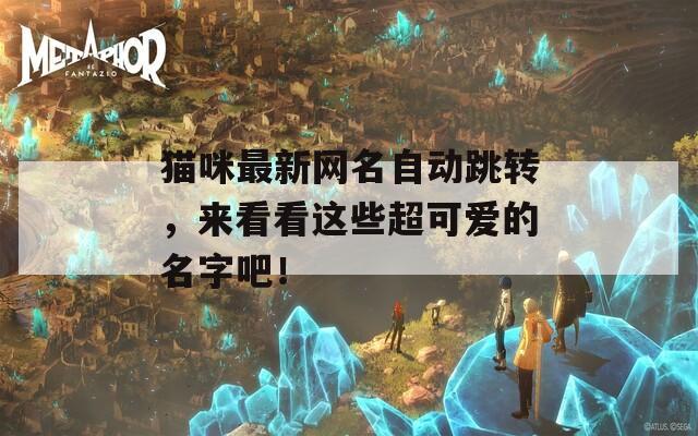 猫咪最新网名自动跳转，来看看这些超可爱的名字吧！