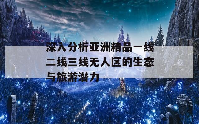 深入分析亚洲精品一线二线三线无人区的生态与旅游潜力