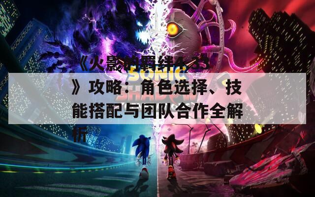 《火影的羁绊4.33》攻略：角色选择、技能搭配与团队合作全解析