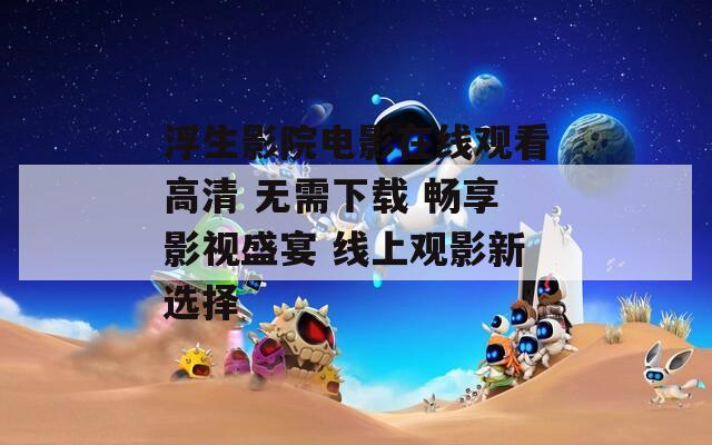 浮生影院电影在线观看高清 无需下载 畅享影视盛宴 线上观影新选择