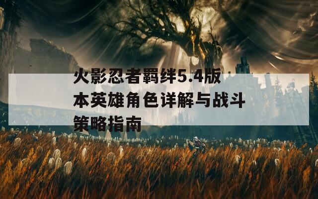 火影忍者羁绊5.4版本英雄角色详解与战斗策略指南