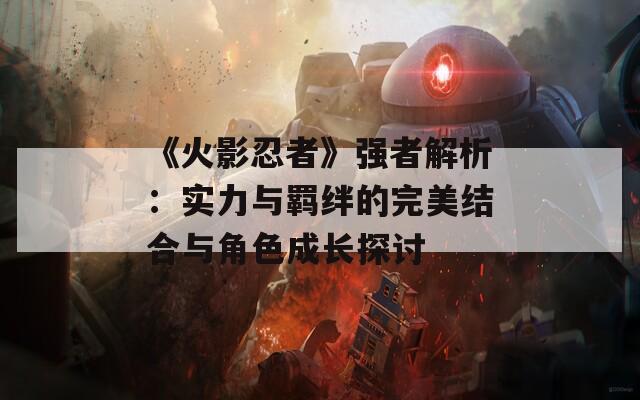 《火影忍者》强者解析：实力与羁绊的完美结合与角色成长探讨