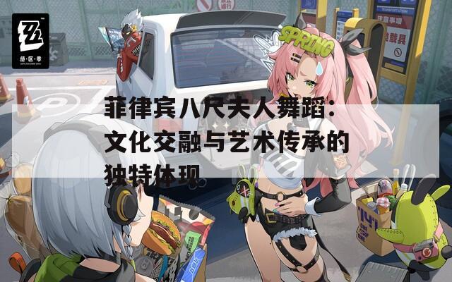 菲律宾八尺夫人舞蹈：文化交融与艺术传承的独特体现