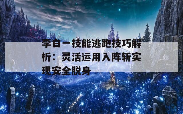 李白一技能逃跑技巧解析：灵活运用入阵斩实现安全脱身
