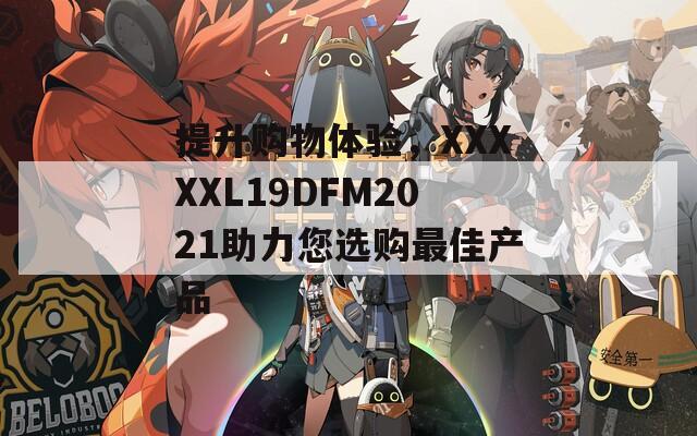 提升购物体验，XXXXXL19DFM2021助力您选购最佳产品