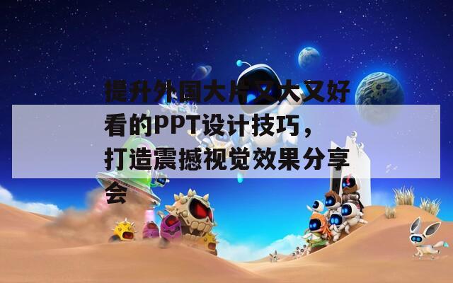 提升外国大片又大又好看的PPT设计技巧，打造震撼视觉效果分享会