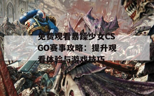 免费观看暴躁少女CSGO赛事攻略：提升观看体验与游戏技巧