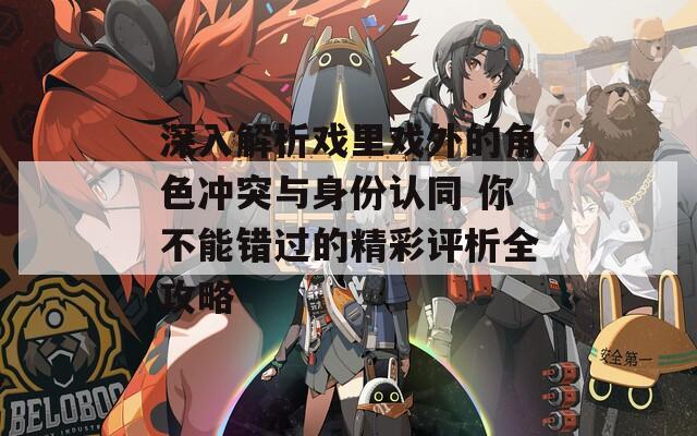深入解析戏里戏外的角色冲突与身份认同 你不能错过的精彩评析全攻略