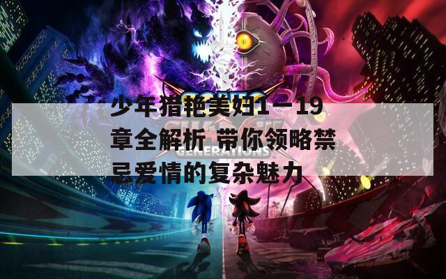 少年猎艳美妇1一19章全解析 带你领略禁忌爱情的复杂魅力