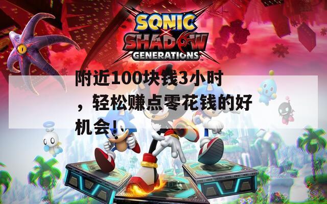 附近100块钱3小时，轻松赚点零花钱的好机会！