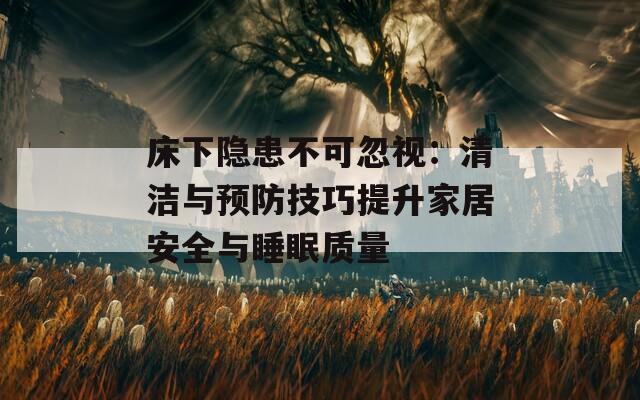 床下隐患不可忽视：清洁与预防技巧提升家居安全与睡眠质量