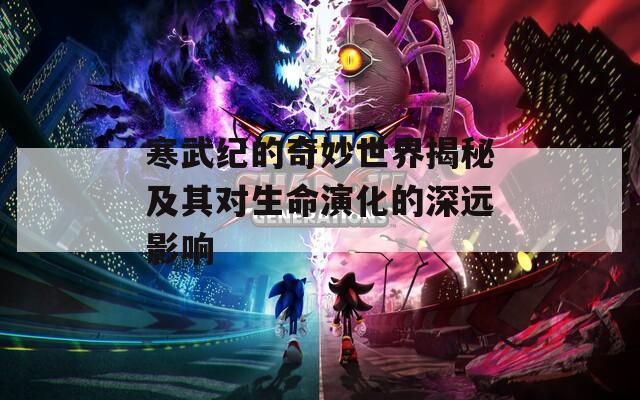 寒武纪的奇妙世界揭秘及其对生命演化的深远影响