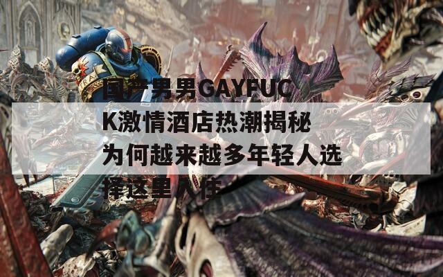 国产男男GAYFUCK激情酒店热潮揭秘 为何越来越多年轻人选择这里入住