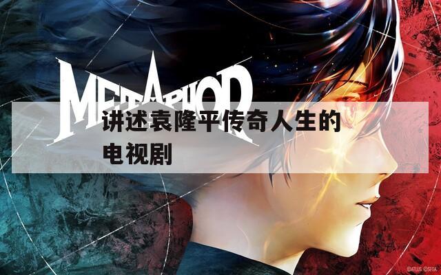 讲述袁隆平传奇人生的电视剧