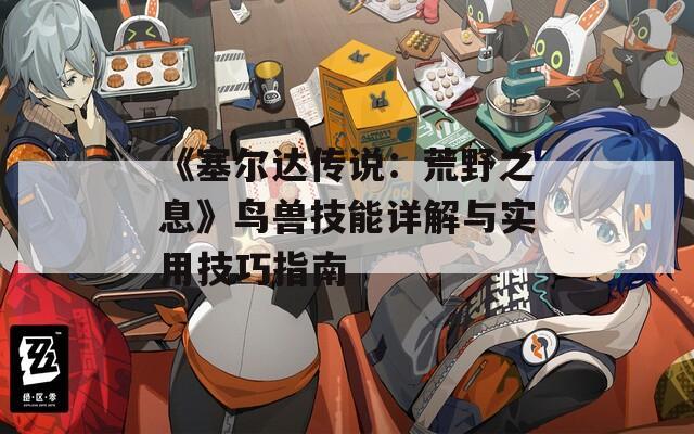 《塞尔达传说：荒野之息》鸟兽技能详解与实用技巧指南