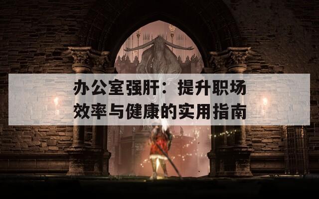 办公室强肝：提升职场效率与健康的实用指南