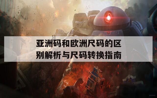 亚洲码和欧洲尺码的区别解析与尺码转换指南