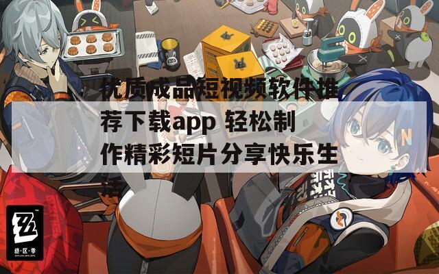 优质成品短视频软件推荐下载app 轻松制作精彩短片分享快乐生活