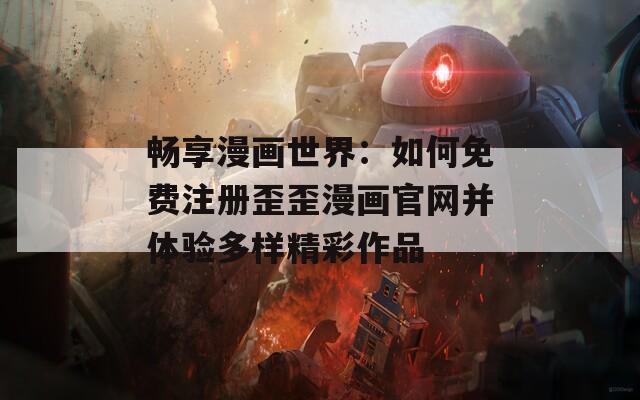 畅享漫画世界：如何免费注册歪歪漫画官网并体验多样精彩作品