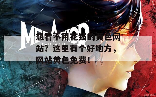 想看不用花钱的黄色网站？这里有个好地方，网站黄色免费！