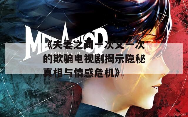 《夫妻之间一次又一次的欺骗电视剧揭示隐秘真相与情感危机》
