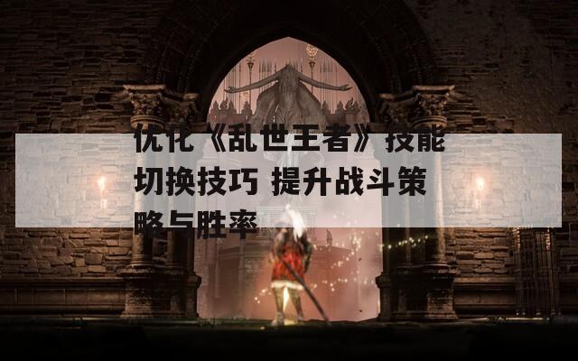 优化《乱世王者》技能切换技巧 提升战斗策略与胜率