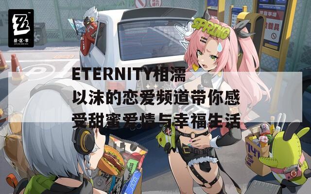 ETERNITY相濡以沫的恋爱频道带你感受甜蜜爱情与幸福生活