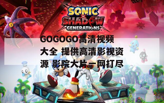 GOGOGO高清视频大全 提供高清影视资源 影院大片一网打尽