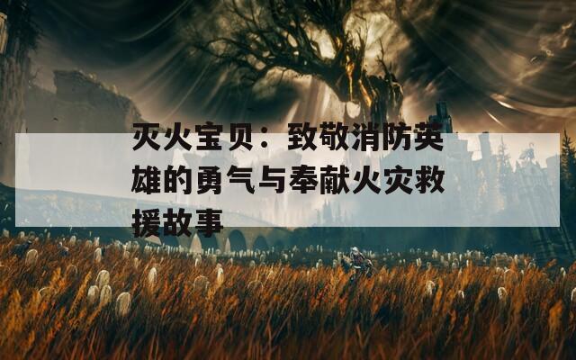 灭火宝贝：致敬消防英雄的勇气与奉献火灾救援故事