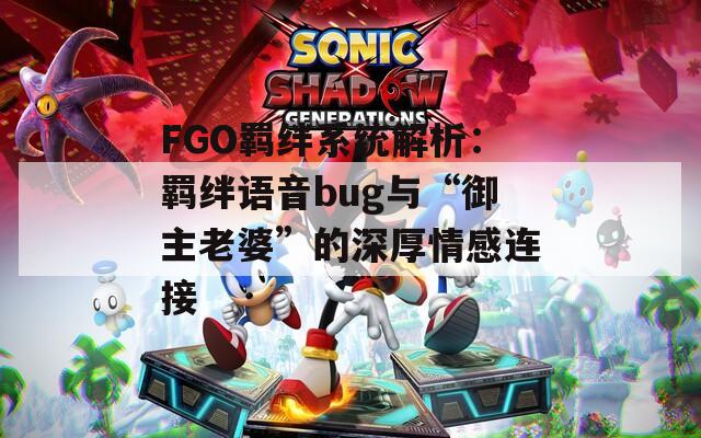 FGO羁绊系统解析：羁绊语音bug与“御主老婆”的深厚情感连接