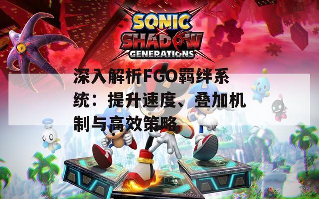 深入解析FGO羁绊系统：提升速度、叠加机制与高效策略