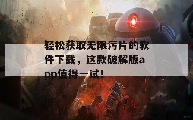 轻松获取无限污片的软件下载，这款破解版app值得一试！