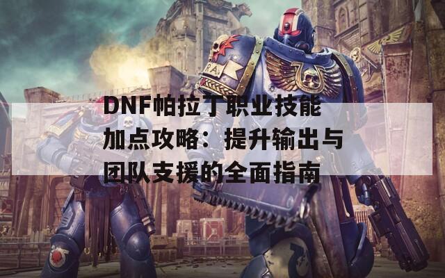DNF帕拉丁职业技能加点攻略：提升输出与团队支援的全面指南