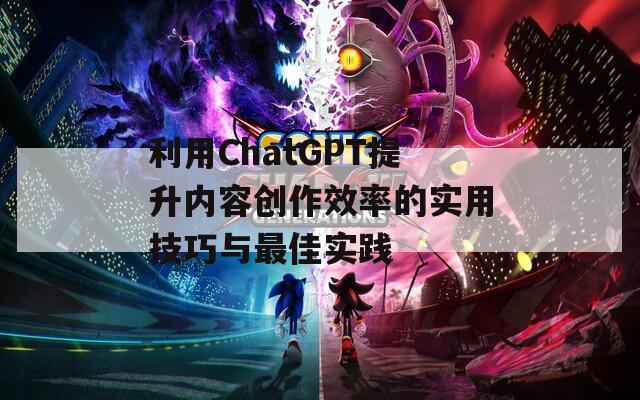 利用ChatGPT提升内容创作效率的实用技巧与最佳实践