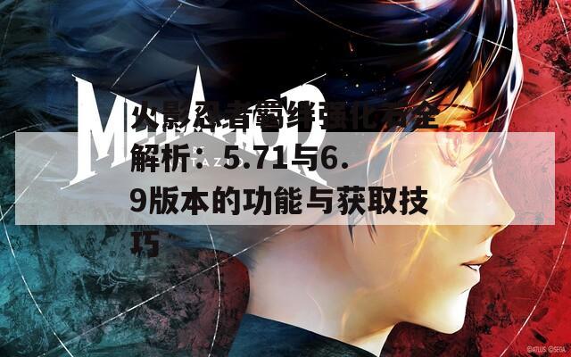火影忍者羁绊强化石全解析：5.71与6.9版本的功能与获取技巧