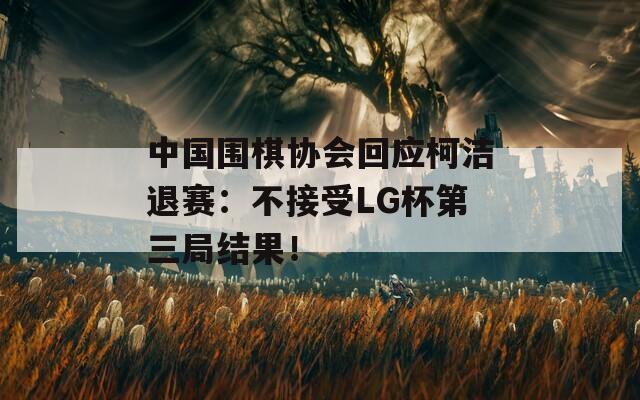 中国围棋协会回应柯洁退赛：不接受LG杯第三局结果！