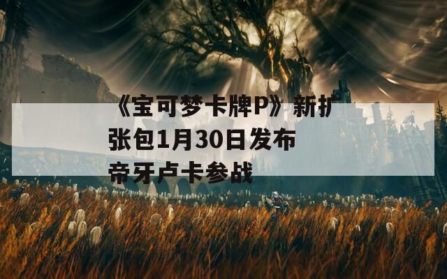 《宝可梦卡牌P》新扩张包1月30日发布 帝牙卢卡参战