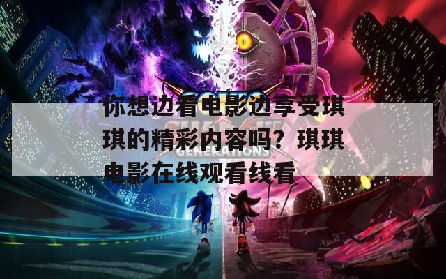 你想边看电影边享受琪琪的精彩内容吗？琪琪电影在线观看线看