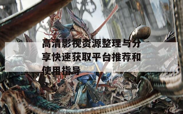 高清影视资源整理与分享快速获取平台推荐和使用指导
