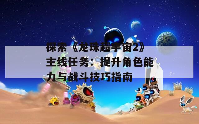 探索《龙珠超宇宙2》主线任务：提升角色能力与战斗技巧指南