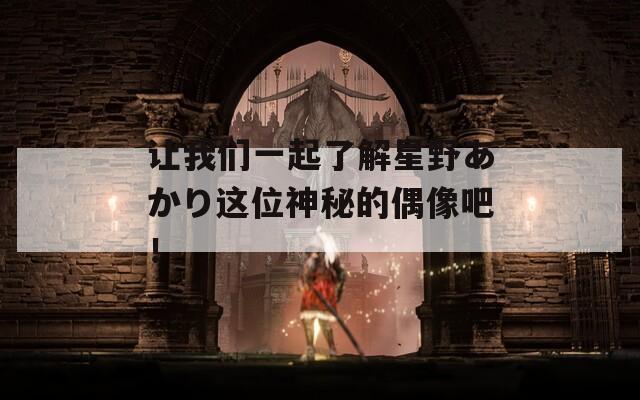 让我们一起了解星野あかり这位神秘的偶像吧！