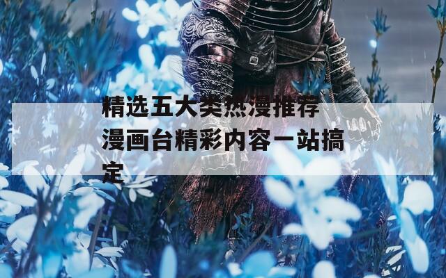 精选五大类热漫推荐 漫画台精彩内容一站搞定